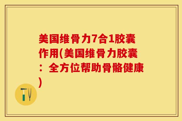 美国维骨力7合1胶囊作用(美国维骨力胶囊：全方位帮助骨骼健康)-第1张图片-关节保镖
