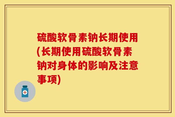 硫酸软骨素钠长期使用(长期使用硫酸软骨素钠对身体的影响及注意事项)-第1张图片-关节保镖