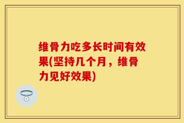 维骨力吃多长时间有效果(坚持几个月，维骨力见好效果)-第1张图片-关节保镖