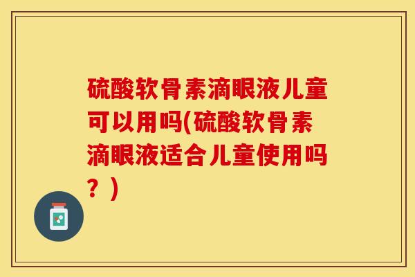 硫酸软骨素滴眼液儿童可以用吗(硫酸软骨素滴眼液适合儿童使用吗？)