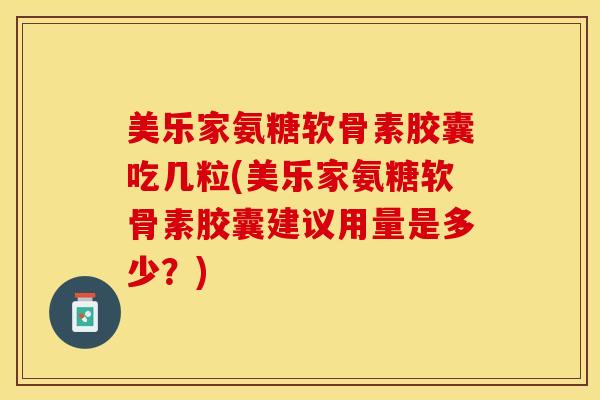 美乐家氨糖软骨素胶囊吃几粒(美乐家氨糖软骨素胶囊建议用量是多少？)-第1张图片-关节保镖