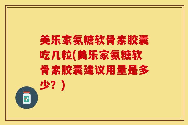 美乐家氨糖软骨素胶囊吃几粒(美乐家氨糖软骨素胶囊建议用量是多少？)