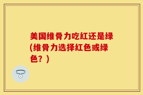 美国维骨力吃红还是绿(维骨力选择红色或绿色？)-第1张图片-关节保镖