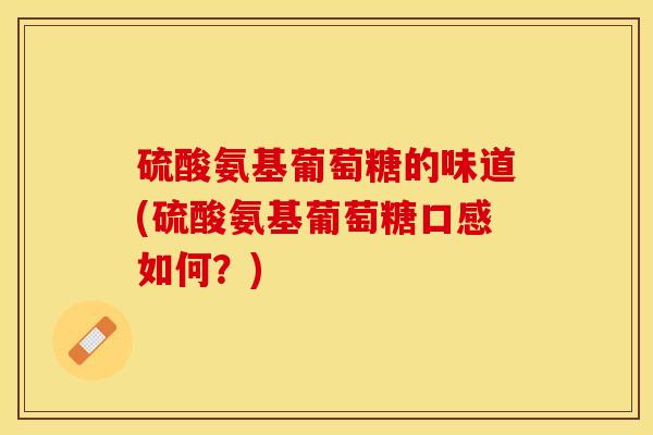 硫酸氨基葡萄糖的味道(硫酸氨基葡萄糖口感如何？)-第1张图片-关节保镖