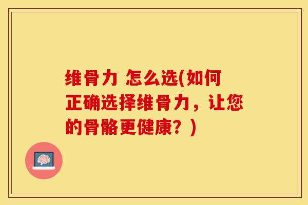 维骨力 怎么选(如何正确选择维骨力，让您的骨骼更健康？)