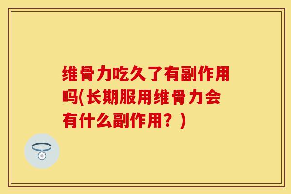维骨力吃久了有副作用吗(长期服用维骨力会有什么副作用？)-第1张图片-关节保镖
