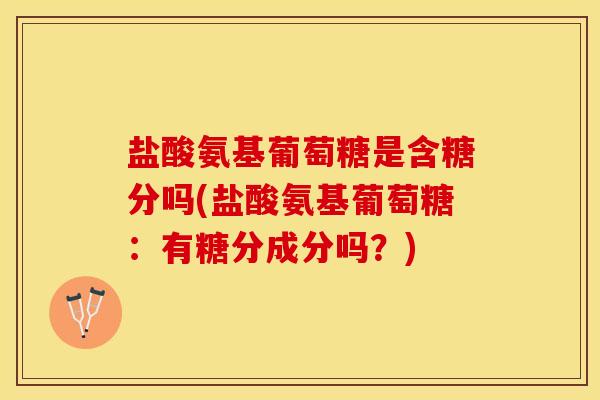盐酸氨基葡萄糖是含糖分吗(盐酸氨基葡萄糖：有糖分成分吗？)-第1张图片-关节保镖