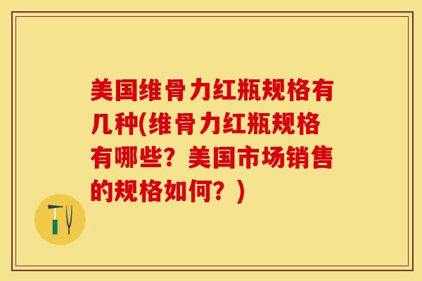 美国维骨力红瓶规格有几种(维骨力红瓶规格有哪些？美国市场销售的规格如何？)-第1张图片-关节保镖