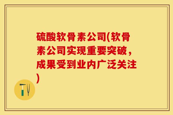 硫酸软骨素公司(软骨素公司实现重要突破，成果受到业内广泛关注)