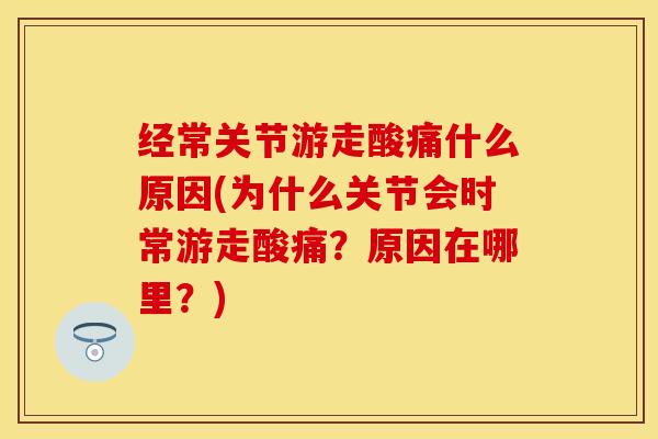 经常关节游走酸痛什么原因(为什么关节会时常游走酸痛？原因在哪里？)-第1张图片-关节保镖