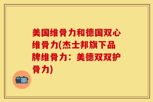 美国维骨力和德国双心维骨力(杰士邦旗下品牌维骨力：美德双双护骨力)-第1张图片-关节保镖