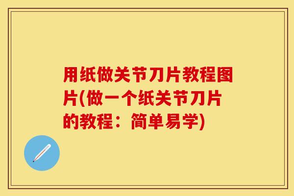 用纸做关节刀片教程图片(做一个纸关节刀片的教程：简单易学)-第1张图片-关节保镖