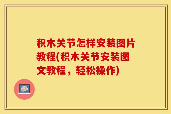 积木关节怎样安装图片教程(积木关节安装图文教程，轻松操作)-第1张图片-关节保镖