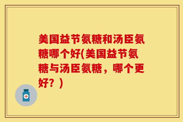 美国益节氨糖和汤臣氨糖哪个好(美国益节氨糖与汤臣氨糖，哪个更好？)-第1张图片-关节保镖
