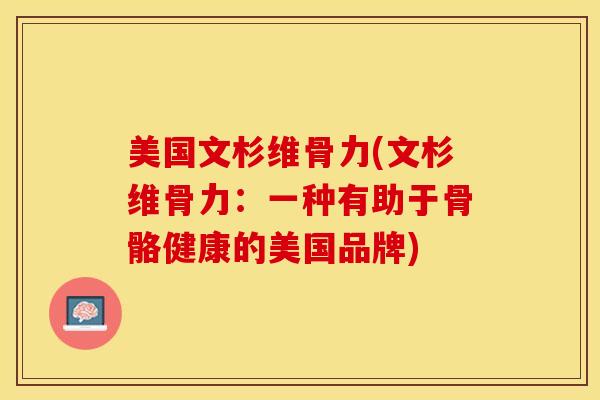 美国文杉维骨力(文杉维骨力：一种有助于骨骼健康的美国品牌)