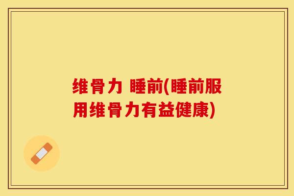 维骨力 睡前(睡前服用维骨力有益健康)-第1张图片-关节保镖