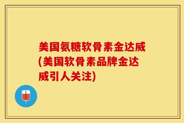 美国氨糖软骨素金达威(美国软骨素品牌金达威引人关注)-第1张图片-关节保镖
