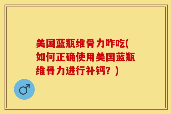 美国蓝瓶维骨力咋吃(如何正确使用美国蓝瓶维骨力进行补钙？)-第1张图片-关节保镖