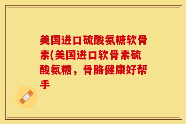 美国进口硫酸氨糖软骨素(美国进口软骨素硫酸氨糖，骨骼健康好帮手-第1张图片-关节保镖