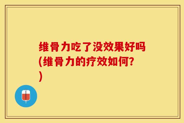 维骨力吃了没效果好吗(维骨力的疗效如何？)-第1张图片-关节保镖