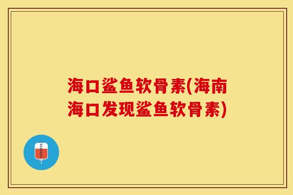 海口鲨鱼软骨素(海南海口发现鲨鱼软骨素)-第1张图片-关节保镖