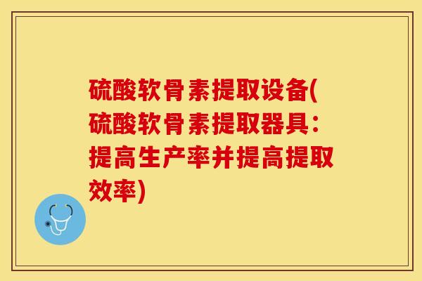 硫酸软骨素提取设备(硫酸软骨素提取器具：提高生产率并提高提取效率)