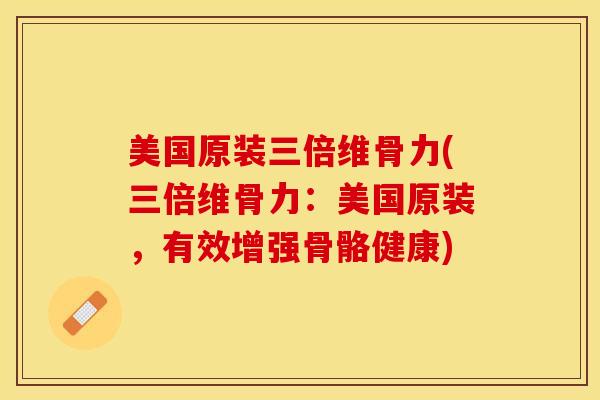 美国原装三倍维骨力(三倍维骨力：美国原装，有效增强骨骼健康)-第1张图片-关节保镖
