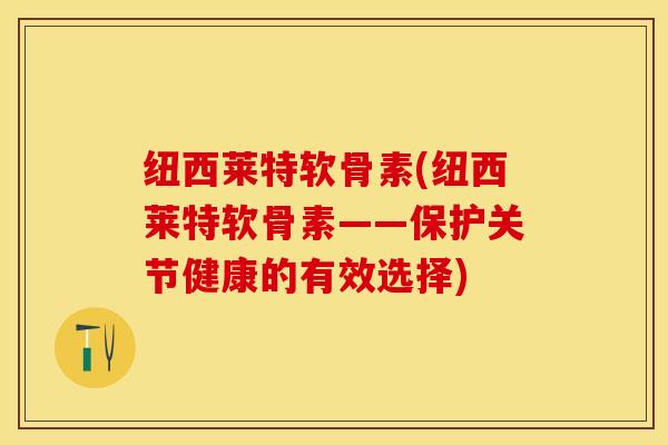 纽西莱特软骨素(纽西莱特软骨素——保护关节健康的有效选择)-第1张图片-关节保镖