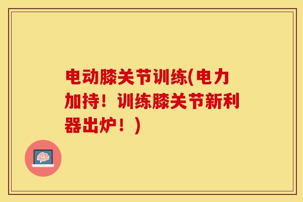电动膝关节训练(电力加持！训练膝关节新利器出炉！)-第1张图片-关节保镖