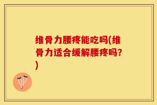 维骨力腰疼能吃吗(维骨力适合缓解腰疼吗？)-第1张图片-关节保镖