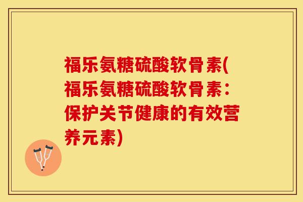 福乐氨糖硫酸软骨素(福乐氨糖硫酸软骨素：保护关节健康的有效营养元素)-第1张图片-关节保镖