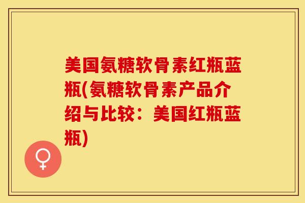 美国氨糖软骨素红瓶蓝瓶(氨糖软骨素产品介绍与比较：美国红瓶蓝瓶)-第1张图片-关节保镖