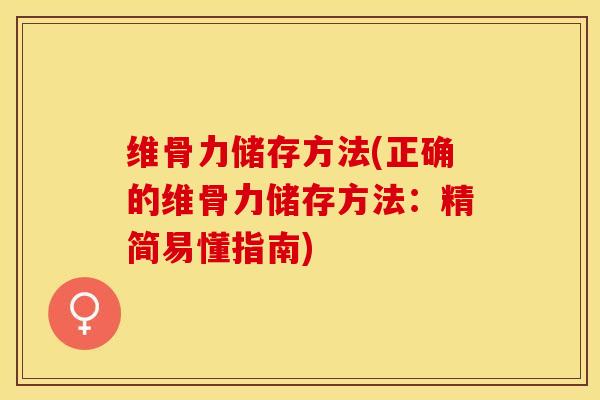 维骨力储存方法(正确的维骨力储存方法：精简易懂指南)