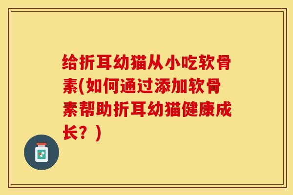 给折耳幼猫从小吃软骨素(如何通过添加软骨素帮助折耳幼猫健康成长？)-第1张图片-关节保镖