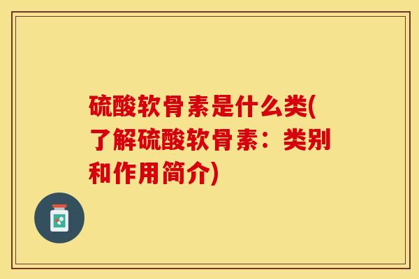 硫酸软骨素是什么类(了解硫酸软骨素：类别和作用简介)-第1张图片-关节保镖