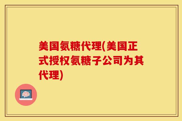 美国氨糖代理(美国正式授权氨糖子公司为其代理)-第1张图片-关节保镖