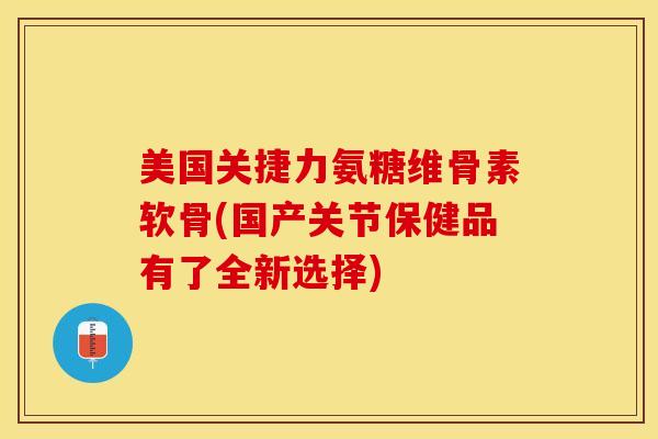 美国关捷力氨糖维骨素软骨(国产关节保健品有了全新选择)