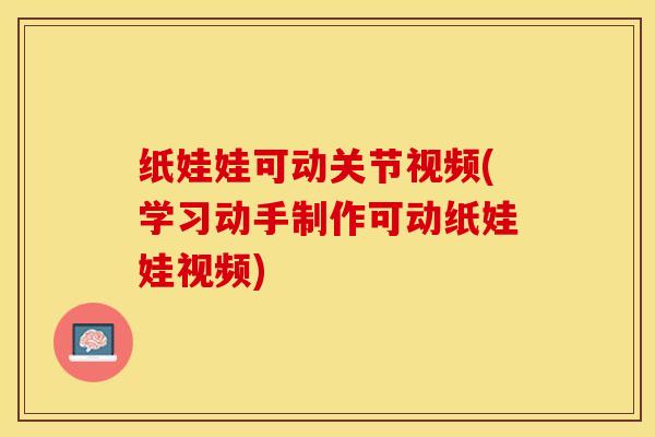 纸娃娃可动关节视频(学习动手制作可动纸娃娃视频)-第1张图片-关节保镖