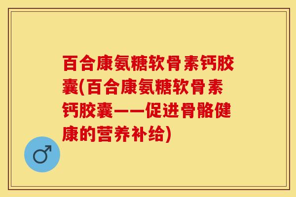 百合康氨糖软骨素钙胶囊(百合康氨糖软骨素钙胶囊——促进骨骼健康的营养补给)-第1张图片-关节保镖