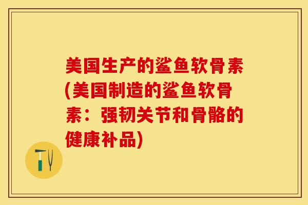 美国生产的鲨鱼软骨素(美国制造的鲨鱼软骨素：强韧关节和骨骼的健康补品)