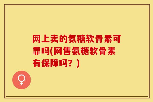 网上卖的氨糖软骨素可靠吗(网售氨糖软骨素有保障吗？)-第1张图片-关节保镖