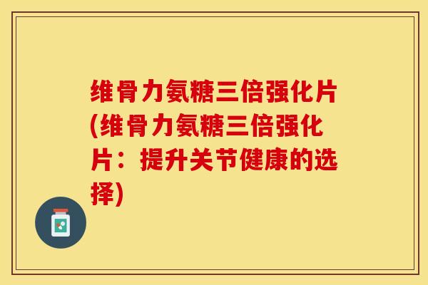 维骨力氨糖三倍强化片(维骨力氨糖三倍强化片：提升关节健康的选择)-第1张图片-关节保镖