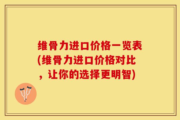 维骨力进口价格一览表(维骨力进口价格对比，让你的选择更明智)-第1张图片-关节保镖