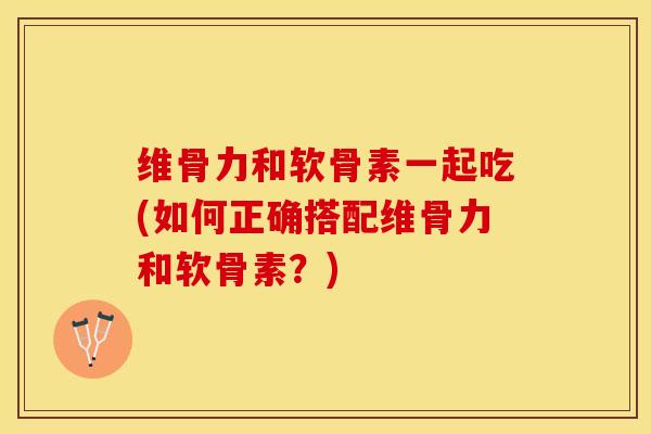 维骨力和软骨素一起吃(如何正确搭配维骨力和软骨素？)-第1张图片-关节保镖