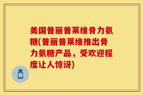 美国普丽普莱维骨力氨糖(普丽普莱维推出骨力氨糖产品，受欢迎程度让人惊讶)-第1张图片-关节保镖