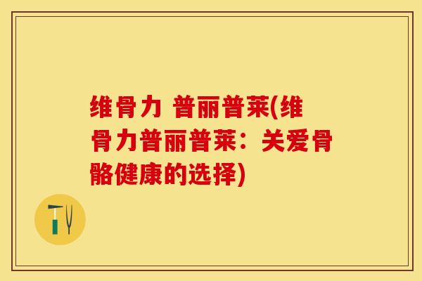 维骨力 普丽普莱(维骨力普丽普莱：关爱骨骼健康的选择)