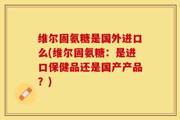 维尔固氨糖是国外进口么(维尔固氨糖：是进口保健品还是国产产品？)