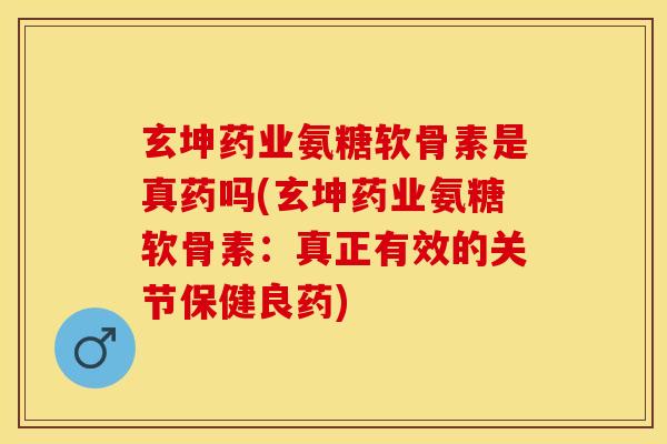 玄坤药业氨糖软骨素是真药吗(玄坤药业氨糖软骨素：真正有效的关节保健良药)-第1张图片-关节保镖