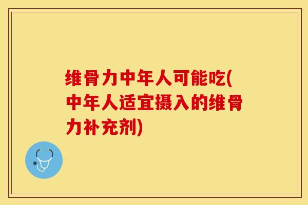 维骨力中年人可能吃(中年人适宜摄入的维骨力补充剂)-第1张图片-关节保镖