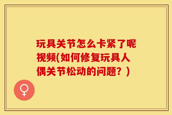 玩具关节怎么卡紧了呢视频(如何修复玩具人偶关节松动的问题？)